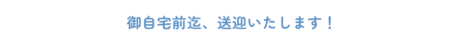 御自宅前迄、送迎いたします！